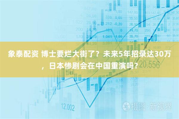 象泰配资 博士要烂大街了？未来5年招录达30万，日本惨剧会在中国重演吗？