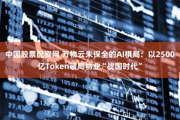 中国股票配资网 万物云朱保全的AI棋局:以2500亿Token破局物业“战国时代”