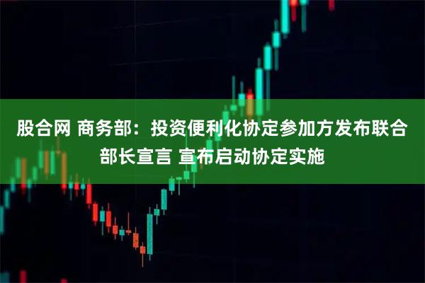 股合网 商务部：投资便利化协定参加方发布联合部长宣言 宣布启动协定实施