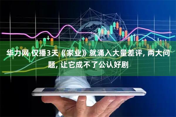 华力网 仅播3天《家业》就涌入大量差评, 两大问题, 让它成不了公认好剧