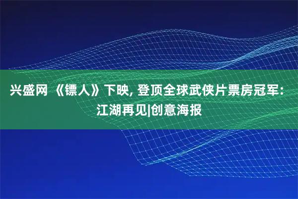 兴盛网 《镖人》下映, 登顶全球武侠片票房冠军: 江湖再见|创意海报