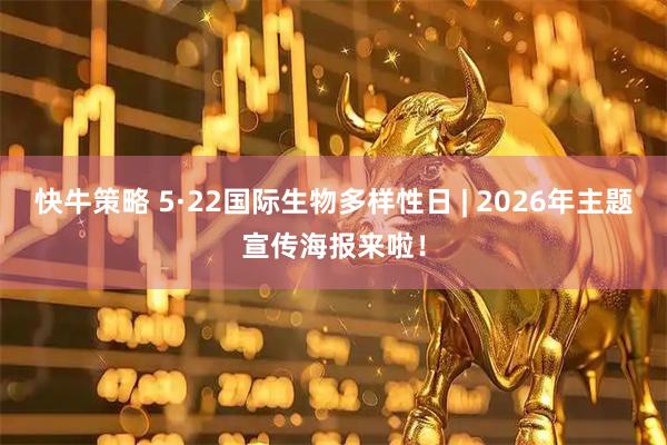 快牛策略 5·22国际生物多样性日 | 2026年主题宣传海报来啦！