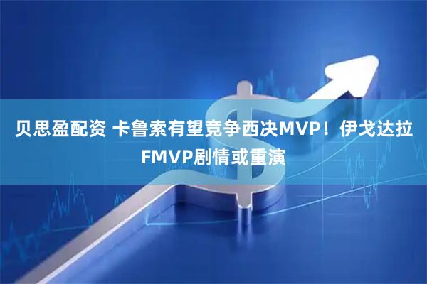 贝思盈配资 卡鲁索有望竞争西决MVP！伊戈达拉FMVP剧情或重演