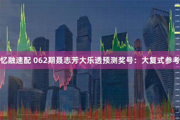 忆融速配 062期聂志芳大乐透预测奖号：大复式参考